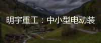 明宇重工	：中小型电动装载机领域的王者