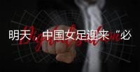 明天	，中国女足迎来“必胜之战”
！