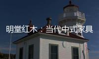明堂红木：当代中式家具是屋檐下的世界客厅