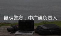 昆明警方：中广通负责人等威胁记者人身安全，处以行政拘留
