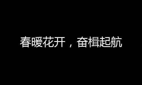 春暖花开再创华丽篇章!