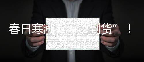 到货韶关
、春日除了降温