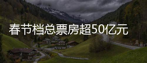 票房”春节票房突破50亿元