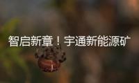 智启新章！宇通新能源矿卡批量交付春江生态矿山