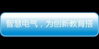 智慧电气，为创新教育搭建梦想舞台