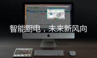 智能厨电，未来新风向