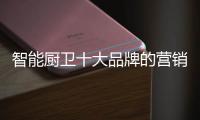 智能厨卫十大品牌的营销创新不简单，也不平凡