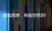智能厨房，有被惊艳到!