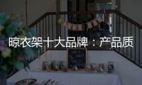 晾衣架十大品牌：产品质量越优 消费者越多