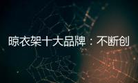 晾衣架十大品牌
：不断创新不断发展 做好战略布局