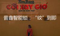 普鑫智能锁
：“纹”到即开 如你“锁”愿