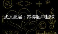武汉高层：养得起中超球队 奋战75天绝不留遗憾