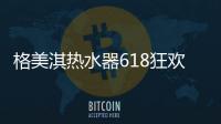 格美淇热水器618狂欢活动劲爆开启！FUN肆嗨go	
，优惠超你所想！