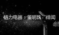格力电器�：董明珠“绯闻”是造谣，已向公安机关报案