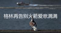 格林再告别火箭爱意满满！斯通感谢 太阳GM赞潜力无限承诺先发