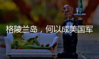 格陵兰岛
，何以成美国军事版图“关键棋子”？