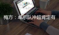 梅方：卓尔队冲超肯定有压力 只要不留遗憾就行