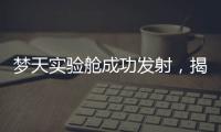 梦天实验舱成功发射，揭秘“梦天”长啥样