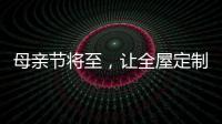 母亲节将至
，让全屋定制给母亲最长久的爱!