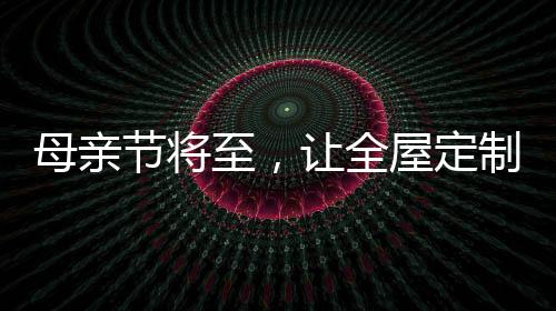 明天就是定制的爱母亲节了