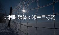比利时媒体：米兰目标阿奇