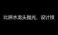 比拼水龙头抛光、设计技能 助推址山水暖卫浴五金产业发展