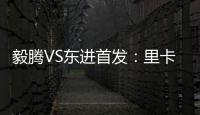 毅腾VS东进首发：里卡多宋泰林对决 老熟人碰面