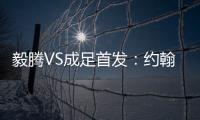 毅腾VS成足首发：约翰森奥托冲锋 罗德里格压阵