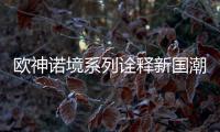 欧神诺境系列诠释新国潮�，不一样的跨界