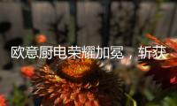 欧意厨电荣耀加冕，斩获“中国十大品牌”三项桂冠