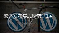 欧派发布集成厨房“1+1+N”新模式，打造厨柜新增长曲线