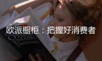 欧派橱柜：把握好消费者需求，做好产品和品牌