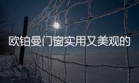 欧铂曼门窗实用又美观的门窗style，让生活尽享舒适惬意
