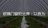 欧锦门窗阳光房：以良为本，雕琢家的温暖
