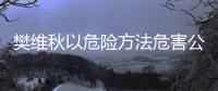 樊维秋以危险方法危害公共安全案一审宣判，判处死刑
，剥夺政治权利终身