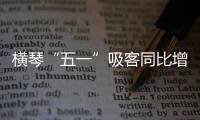 横琴“五一”吸客同比增46.87%
！特色商圈+主题乐园引爆文旅热潮
