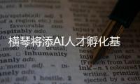 横琴将添AI人才孵化基地	！两家企业携手打造实训平台
，助力澳门人才培养