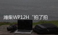 潍柴WP12H“拍了拍”您	，邀您一起盛夏出行