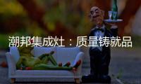 潮邦集成灶�：质量铸就品牌 荣誉见证实力