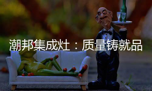 潮邦集成灶已经步入黄金八年