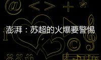 澎湃：苏超的火爆要警惕拉踩国足和中超的观点