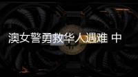澳女警勇救华人遇难 中方
：人性的善良和真诚即使在严酷寒冬里也会闪耀光芒