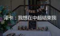 泽卡
�：我想在中超结束我的职业生涯 日本足球最强中韩水平差不多