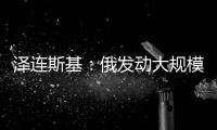 泽连斯基：俄发动大规模攻击 乌将增产拦截型无人机