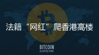 法籍“网红”爬香港高楼坠亡�，极限运动是“作死”还是“追梦”
？