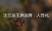 法兰浴王淋浴房
�：人性化设计理念·工匠精神依托