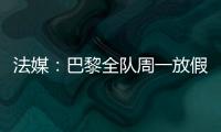 法媒：巴黎全队周一放假，明天开始训练备战皇马