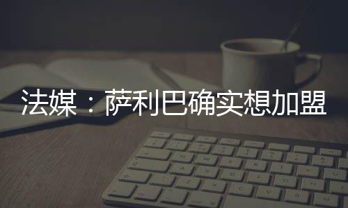 皇马萨利巴确实想加盟皇马