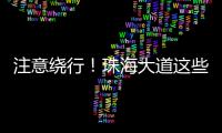 注意绕行
！珠海大道这些路段将封闭施工！
