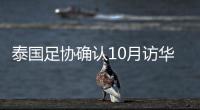 泰国足协确认10月访华再战国足 豪言会再赢一次�
！